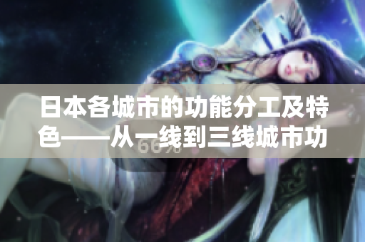 日本各城市的功能分工及特色——从一线到三线城市功能的分析