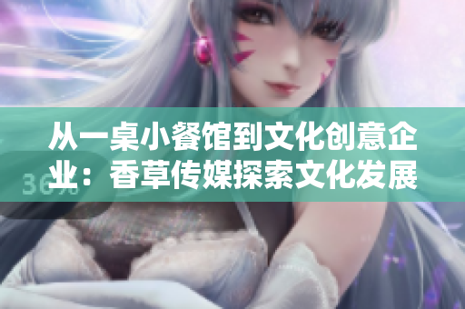 从一桌小餐馆到文化创意企业：香草传媒探索文化发展之路