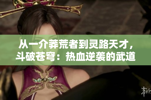 从一介莽荒者到灵路天才，斗破苍穹：热血逆袭的武道传奇