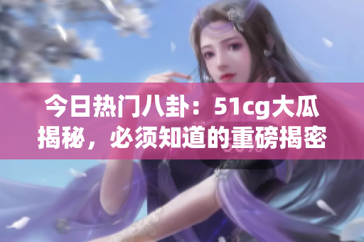今日热门八卦：51cg大瓜揭秘，必须知道的重磅揭密!(1)