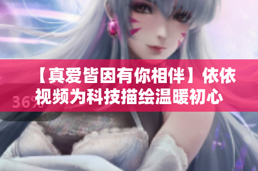 【真爱皆因有你相伴】依依视频为科技描绘温暖初心