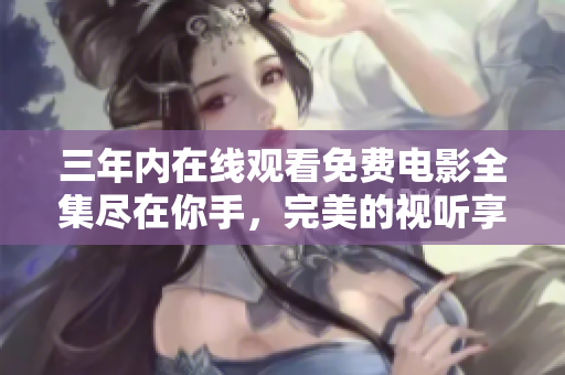 三年内在线观看免费电影全集尽在你手，完美的视听享受等你来体验！