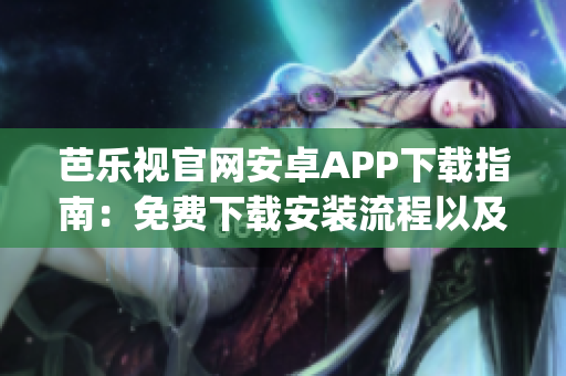 芭乐视官网安卓APP下载指南：免费下载安装流程以及特色功能介绍(1)