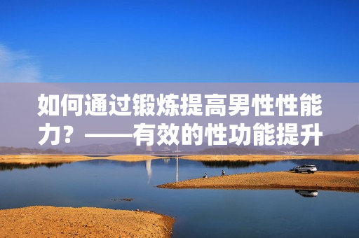 如何通过锻炼提高男性性能力？——有效的性功能提升方式