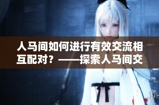 人马间如何进行有效交流相互配对？——探索人马间交流配对的奥秘