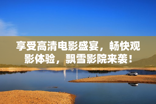 享受高清电影盛宴，畅快观影体验，飘雪影院来袭！