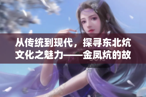 从传统到现代，探寻东北炕文化之魅力——金凤炕的故事及传承