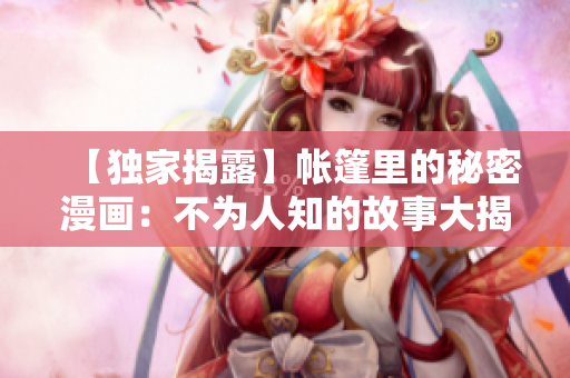 【独家揭露】帐篷里的秘密漫画：不为人知的故事大揭秘！