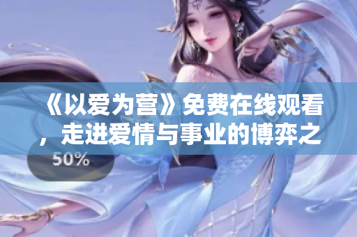 《以爱为营》免费在线观看，走进爱情与事业的博弈之旅！