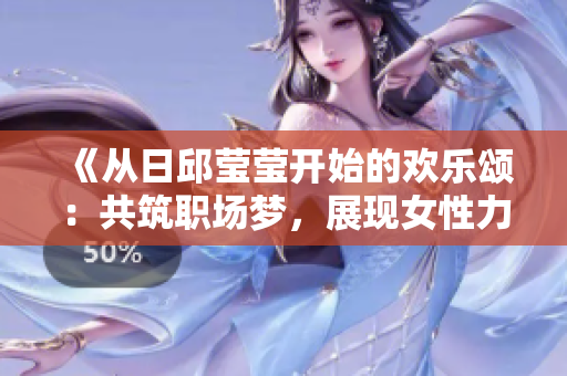 《从日邱莹莹开始的欢乐颂：共筑职场梦，展现女性力量》