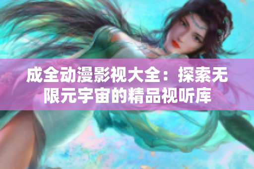 成全动漫影视大全：探索无限元宇宙的精品视听库