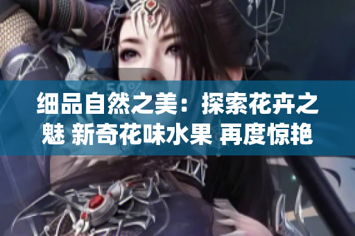 细品自然之美：探索花卉之魅 新奇花味水果 再度惊艳(1)