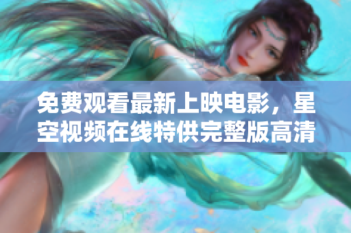 免费观看最新上映电影，星空视频在线特供完整版高清播放