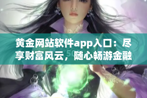 黄金网站软件app入口：尽享财富风云，随心畅游金融世界(1)
