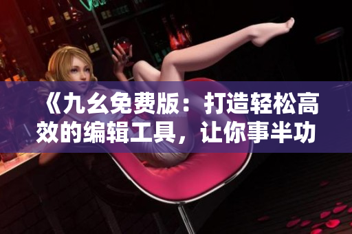 《九幺免费版：打造轻松高效的编辑工具，让你事半功倍》