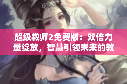 超级教师2免费版：双倍力量绽放，智慧引领未来的教育大事件！