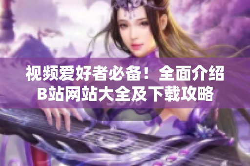 视频爱好者必备！全面介绍B站网站大全及下载攻略
