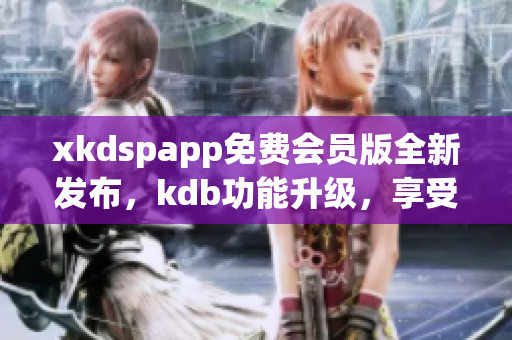 xkdspapp免费会员版全新发布，kdb功能升级，享受更多特权