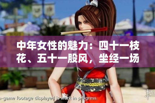 中年女性的魅力：四十一枝花、五十一股风，坐经一场风雨均可迸发！