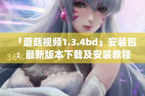 「蘑菇视频1.3.4bd」安装包：最新版本下载及安装教程分享(1)