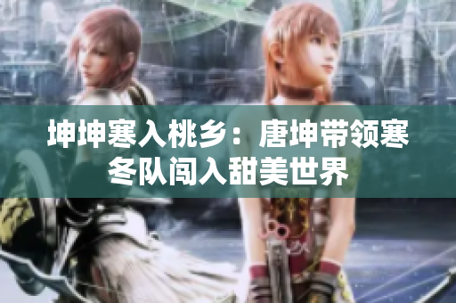 坤坤寒入桃乡：唐坤带领寒冬队闯入甜美世界