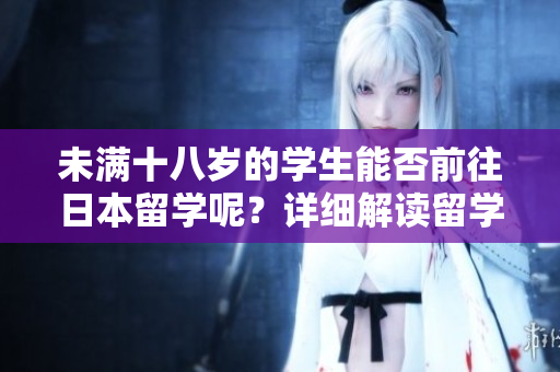 未满十八岁的学生能否前往日本留学呢？详细解读留学年龄限制