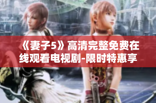 《妻子5》高清完整免费在线观看电视剧-限时特惠享受快乐电视时光