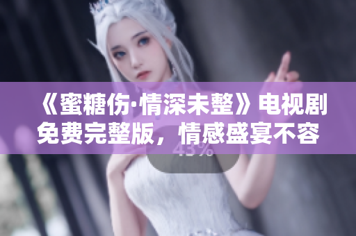 《蜜糖伤·情深未整》电视剧免费完整版，情感盛宴不容错过