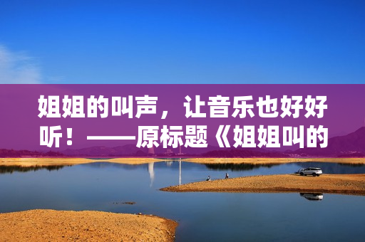 姐姐的叫声，让音乐也好好听！——原标题《姐姐叫的好好听啊姐姐叫的音乐》