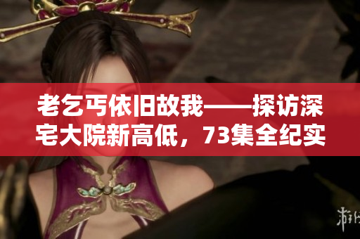 老乞丐依旧故我——探访深宅大院新高低，73集全纪实