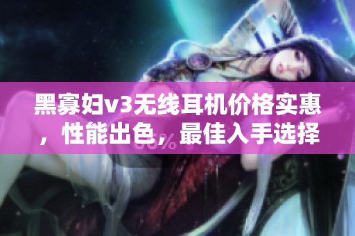 黑寡妇v3无线耳机价格实惠，性能出色，最佳入手选择