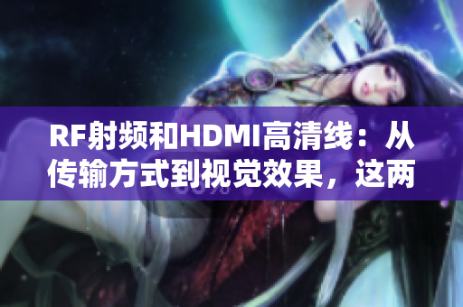 RF射频和HDMI高清线：从传输方式到视觉效果，这两种连接线有何不同？