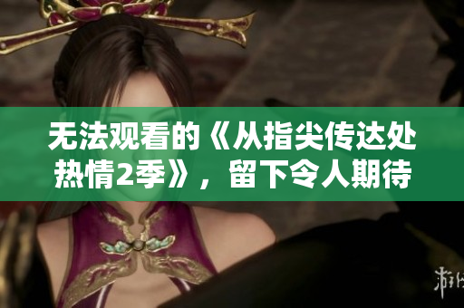 无法观看的《从指尖传达处热情2季》，留下令人期待的热情等待。