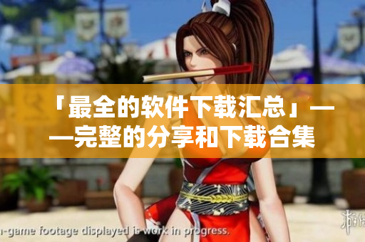 「最全的软件下载汇总」——完整的分享和下载合集
