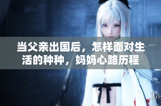 当父亲出国后，怎样面对生活的种种，妈妈心路历程