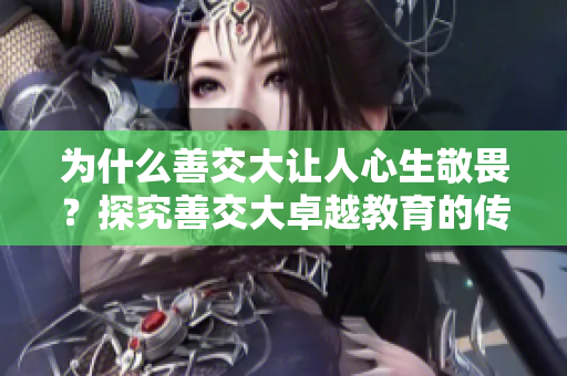 为什么善交大让人心生敬畏？探究善交大卓越教育的传承和创新