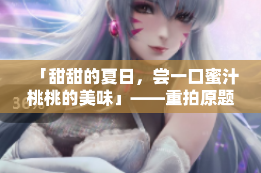 「甜甜的夏日，尝一口蜜汁桃桃的美味」——重拍原题