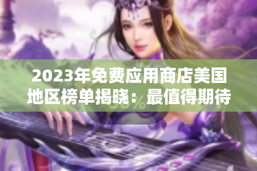 2023年免费应用商店美国地区榜单揭晓：最值得期待的免费应用盘点