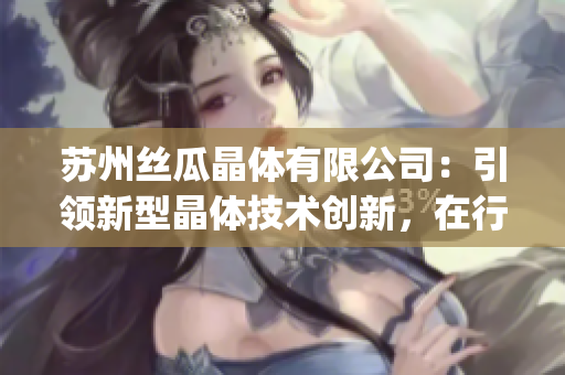 苏州丝瓜晶体有限公司：引领新型晶体技术创新，在行业中树立卓越典范(1)