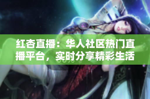 红杏直播：华人社区热门直播平台，实时分享精彩生活片段