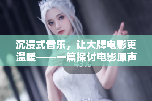 沉浸式音乐，让大牌电影更温暖——一篇探讨电影原声音乐的精美文章