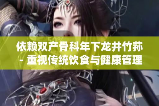 依赖双产骨科年下龙井竹荪 - 重视传统饮食与健康管理