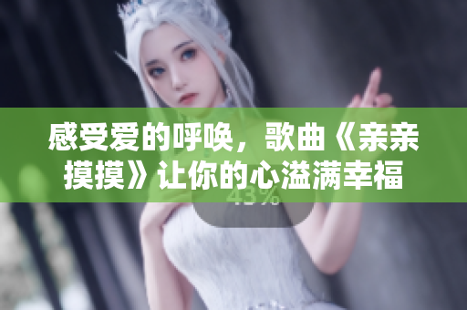 感受爱的呼唤，歌曲《亲亲摸摸》让你的心溢满幸福