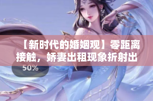 【新时代的婚姻观】零距离接触，娇妻出租现象折射出夫妻关系现状