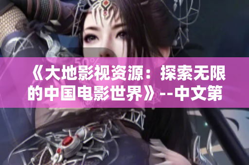 《大地影视资源：探索无限的中国电影世界》--中文第二页资源盘点