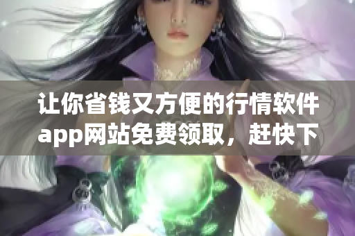 让你省钱又方便的行情软件app网站免费领取，赶快下载试用！