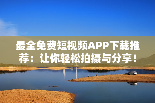 最全免费短视频APP下载推荐：让你轻松拍摄与分享！