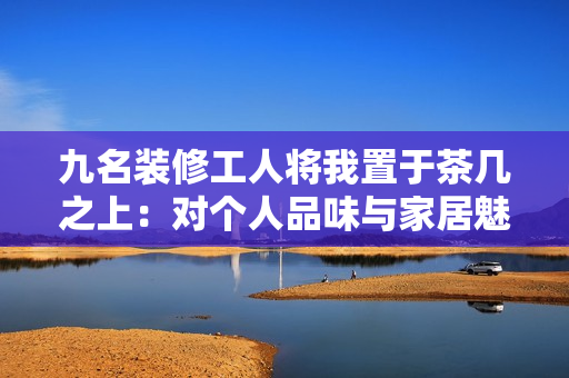 九名装修工人将我置于茶几之上：对个人品味与家居魅力的完美融合！
