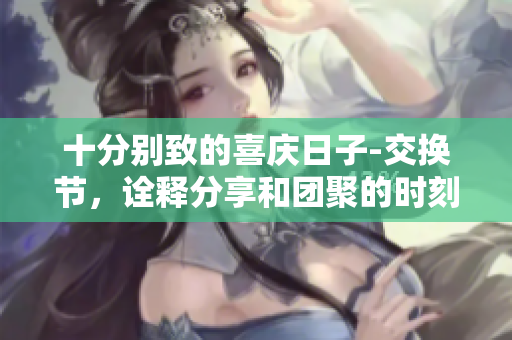 十分别致的喜庆日子-交换节，诠释分享和团聚的时刻