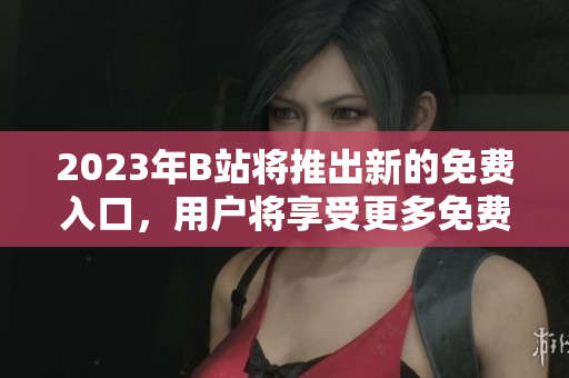 2023年B站将推出新的免费入口，用户将享受更多免费福利